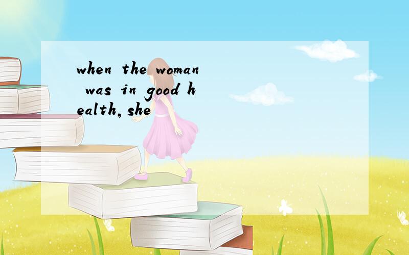 when the woman was in good health,she