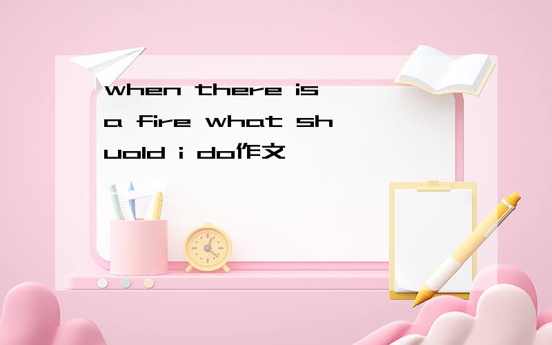 when there is a fire what shuold i do作文