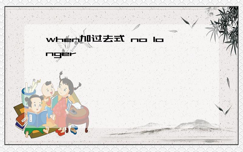 when加过去式 no longer