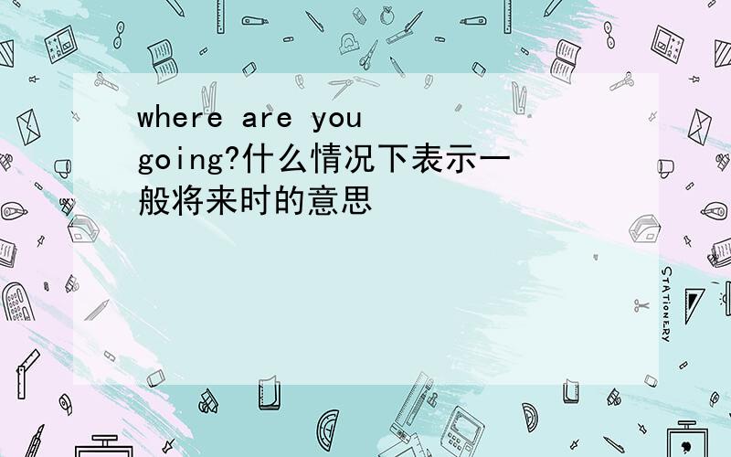 where are you going?什么情况下表示一般将来时的意思