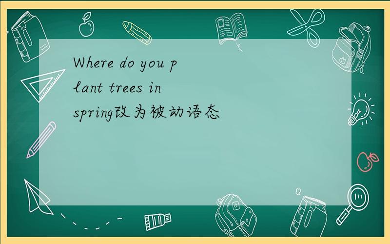 Where do you plant trees in spring改为被动语态