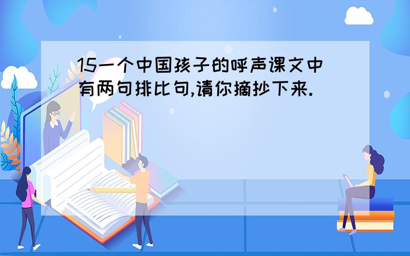 15一个中国孩子的呼声课文中有两句排比句,请你摘抄下来.