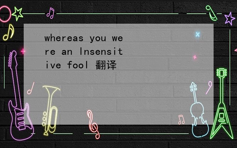 whereas you were an lnsensitive fool 翻译