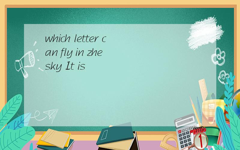 which letter can fly in zhe sky It is