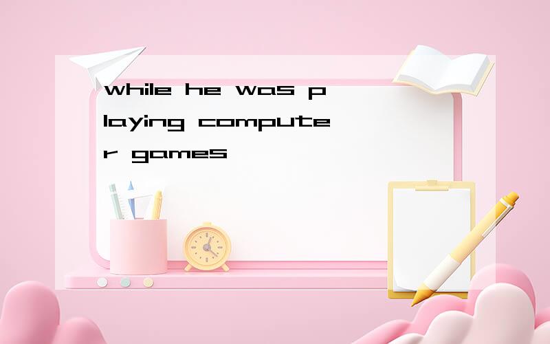 while he was playing computer games