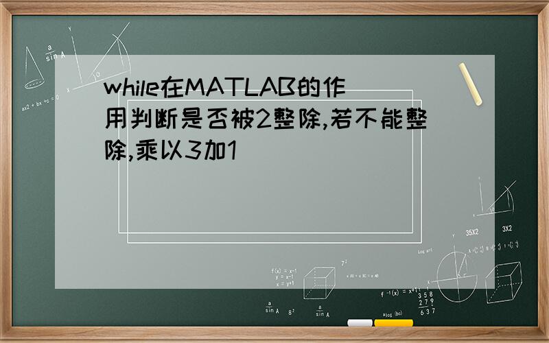 while在MATLAB的作用判断是否被2整除,若不能整除,乘以3加1