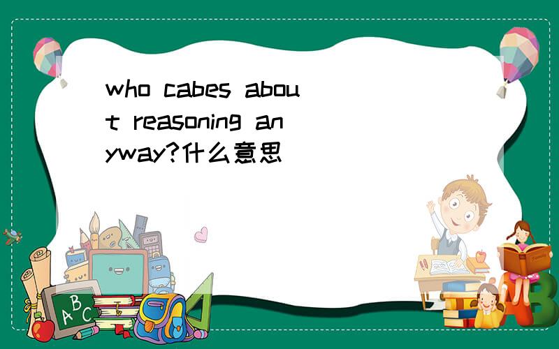 who cabes about reasoning anyway?什么意思