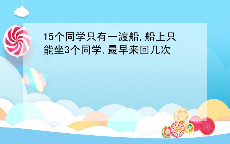 15个同学只有一渡船,船上只能坐3个同学,最早来回几次