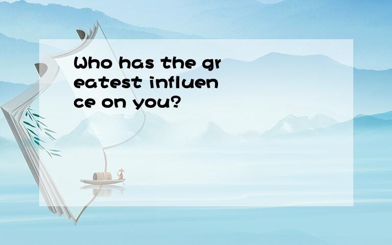 Who has the greatest influence on you?