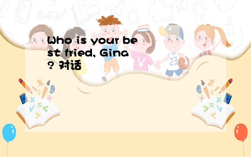 Who is your best fried, Gina? 对话