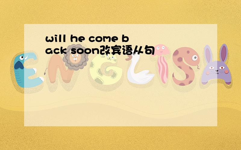 will he come back soon改宾语从句