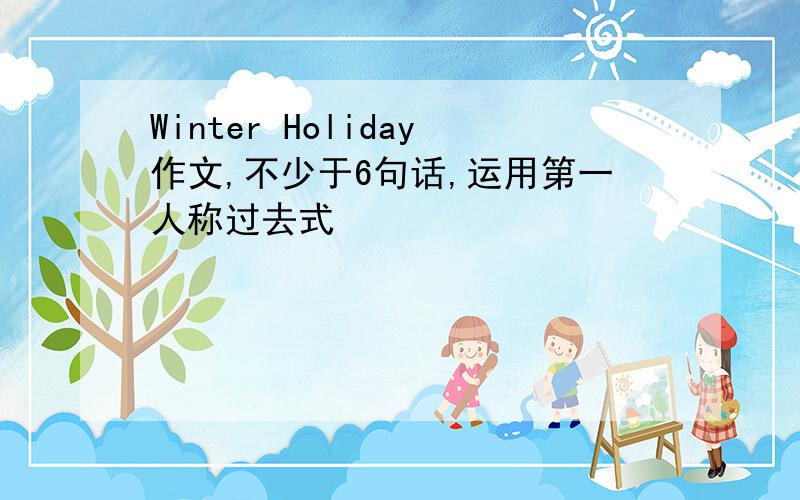 Winter Holiday作文,不少于6句话,运用第一人称过去式