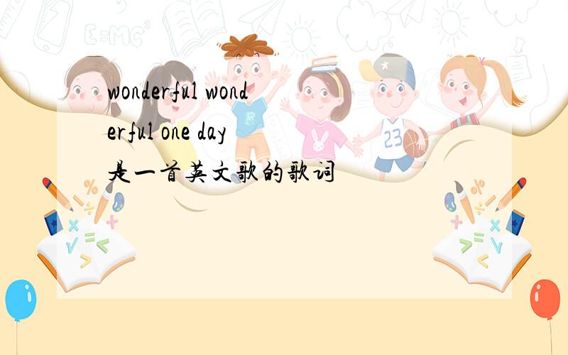 wonderful wonderful one day 是一首英文歌的歌词