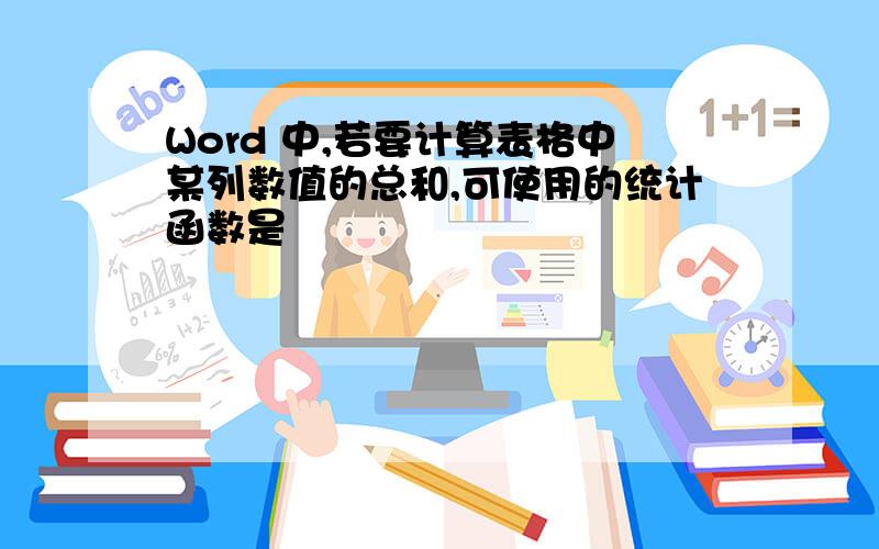 Word 中,若要计算表格中某列数值的总和,可使用的统计函数是