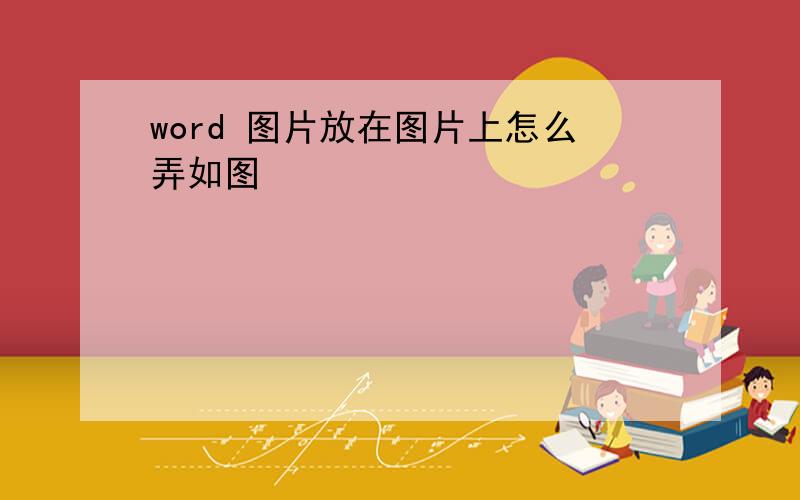 word 图片放在图片上怎么弄如图