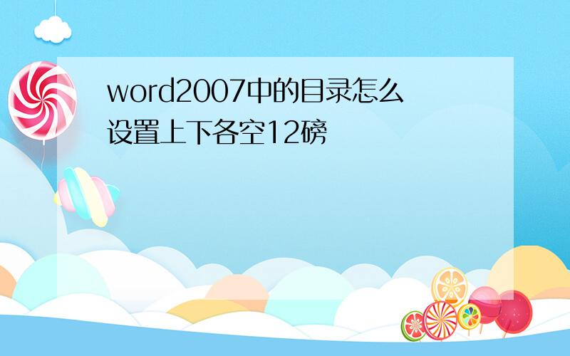 word2007中的目录怎么设置上下各空12磅