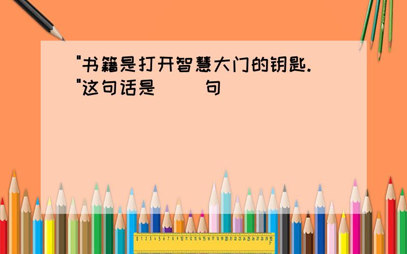 "书籍是打开智慧大门的钥匙."这句话是( )句