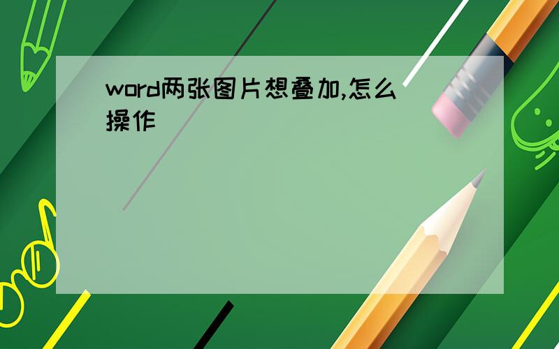 word两张图片想叠加,怎么操作