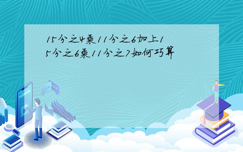 15分之4乘11分之6加上15分之6乘11分之7如何巧算