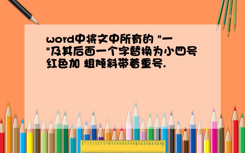 word中将文中所有的 "一"及其后面一个字替换为小四号红色加 粗倾斜带着重号.