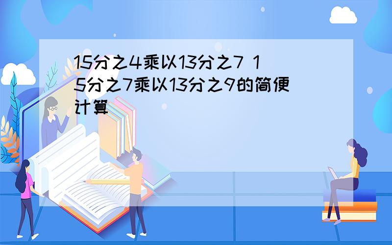 15分之4乘以13分之7 15分之7乘以13分之9的简便计算