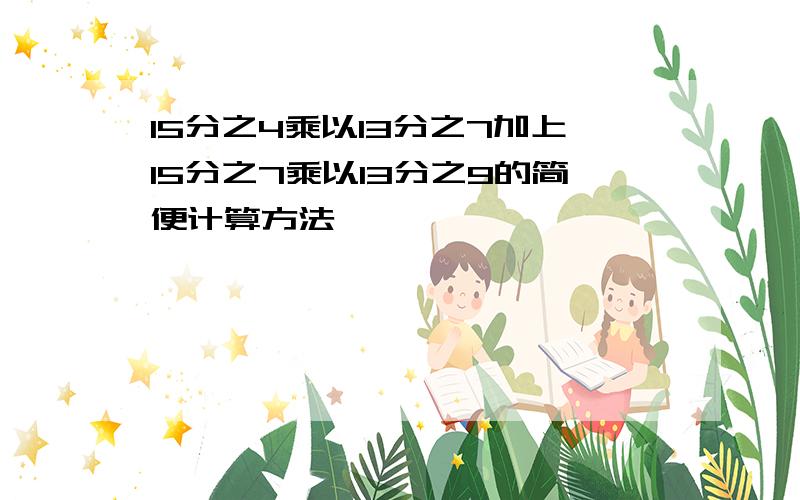 15分之4乘以13分之7加上15分之7乘以13分之9的简便计算方法