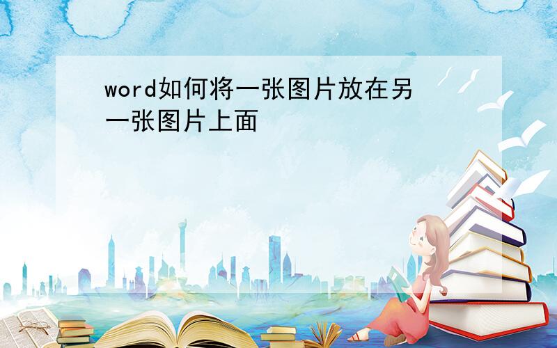 word如何将一张图片放在另一张图片上面