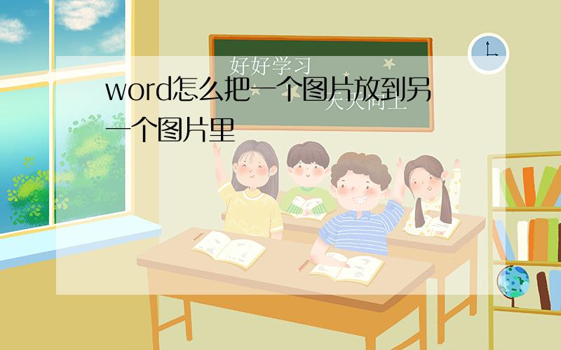 word怎么把一个图片放到另一个图片里