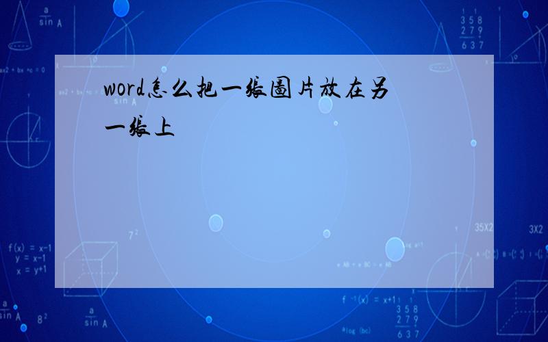 word怎么把一张图片放在另一张上