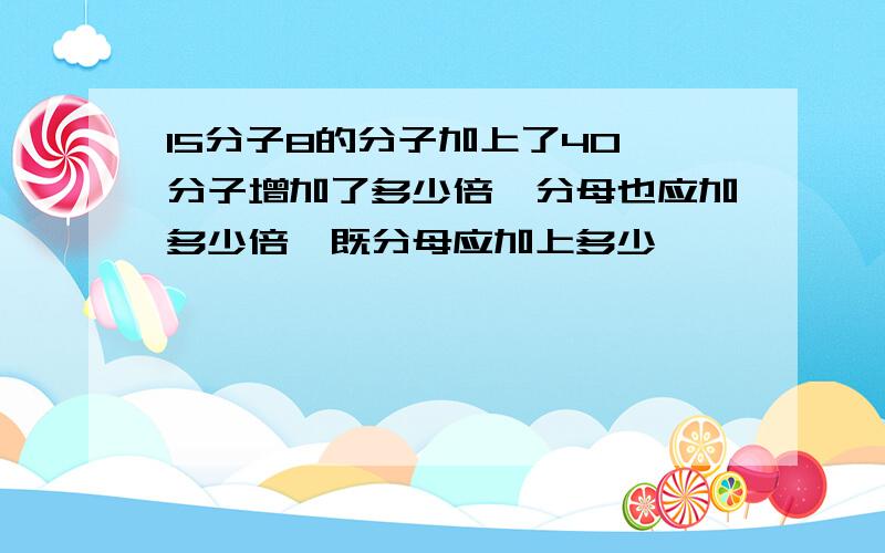 15分子8的分子加上了40,分子增加了多少倍,分母也应加多少倍,既分母应加上多少