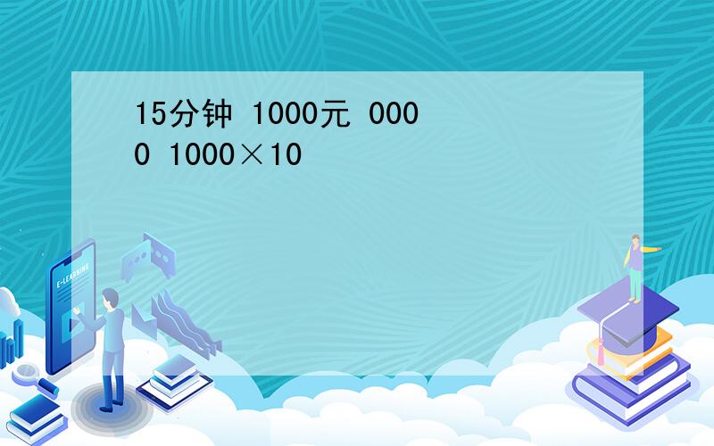 15分钟 1000元 0000 1000×10