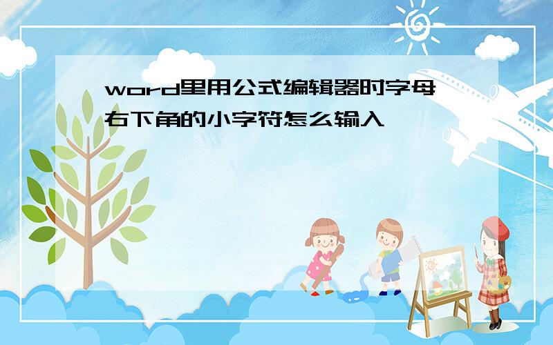 word里用公式编辑器时字母右下角的小字符怎么输入