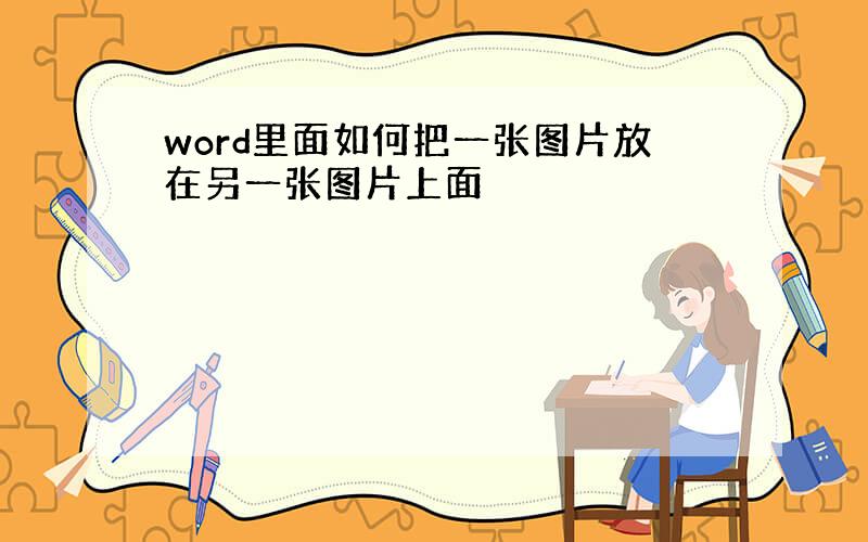 word里面如何把一张图片放在另一张图片上面