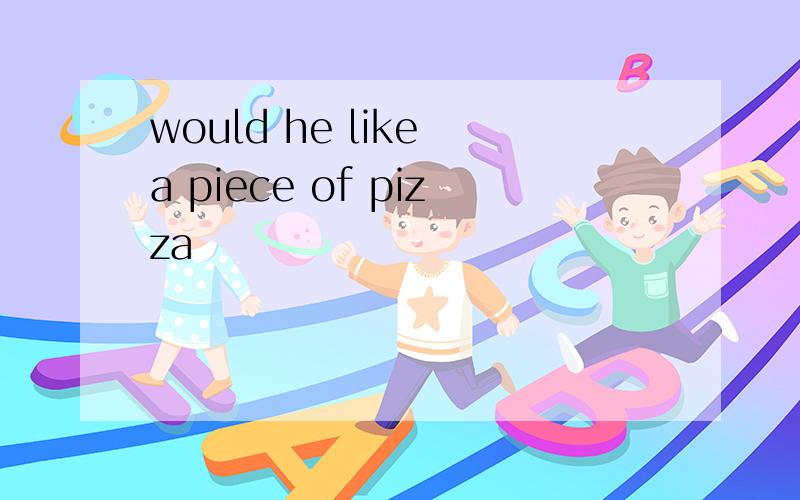 would he like a piece of pizza