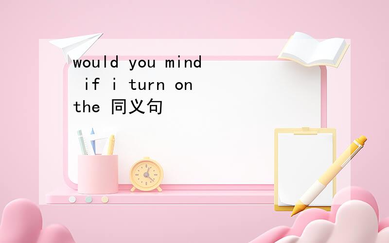 would you mind if i turn on the 同义句