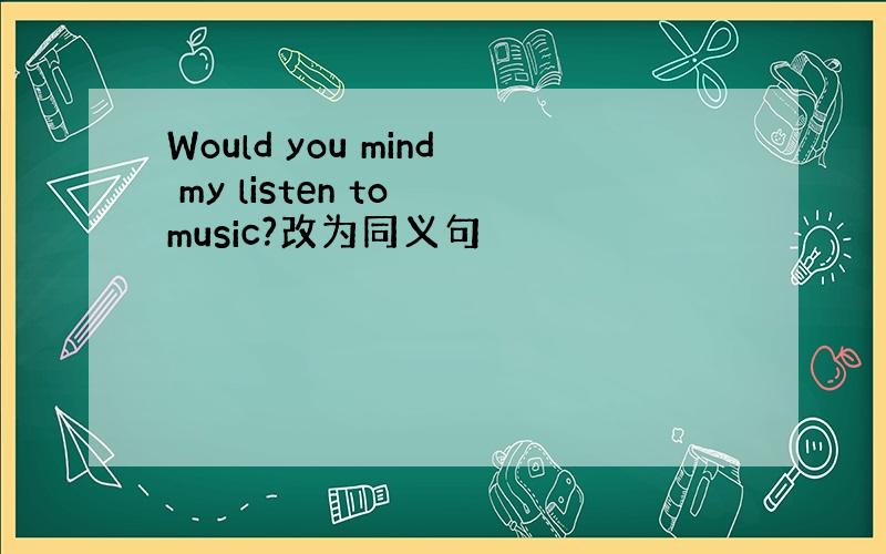 Would you mind my listen to music?改为同义句