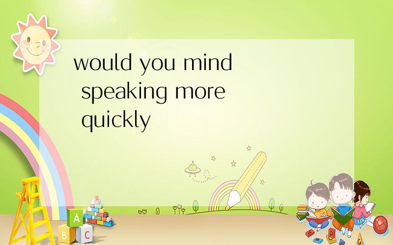 would you mind speaking more quickly