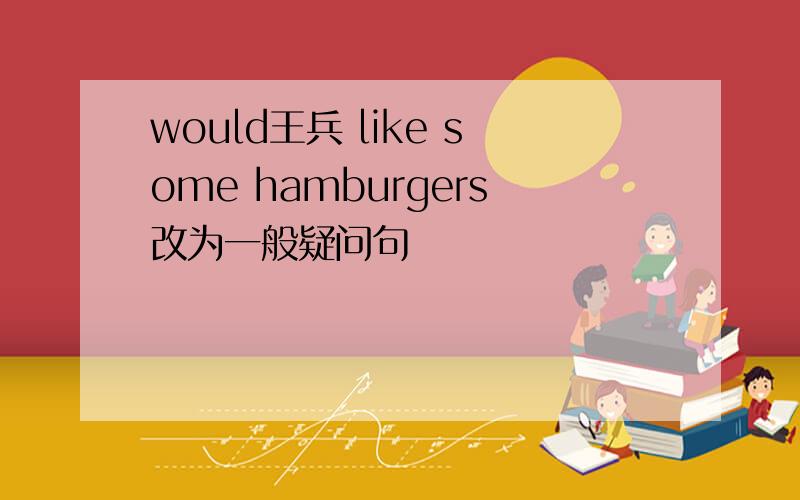 would王兵 like some hamburgers改为一般疑问句