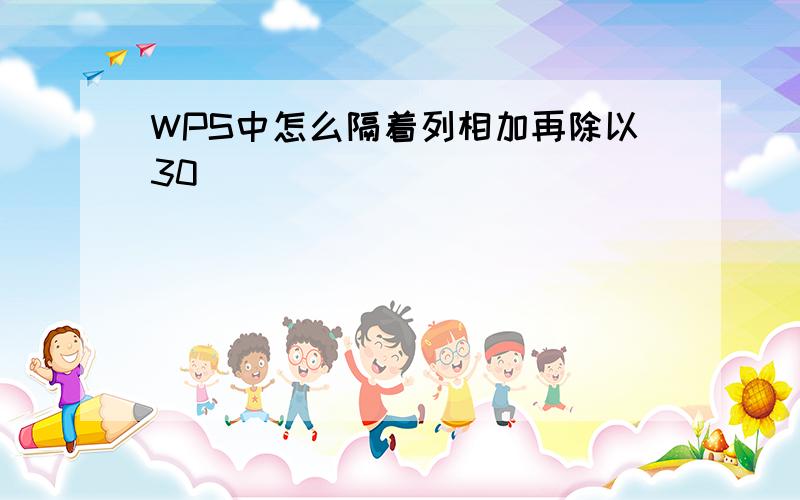 WPS中怎么隔着列相加再除以30