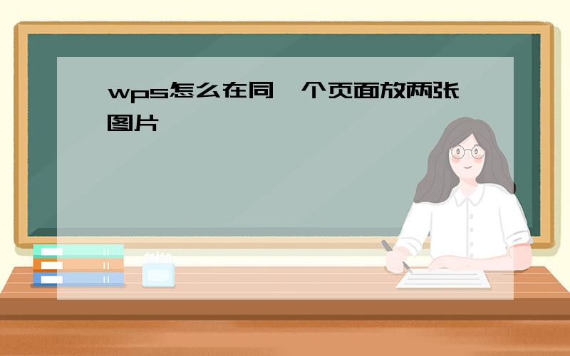 wps怎么在同一个页面放两张图片