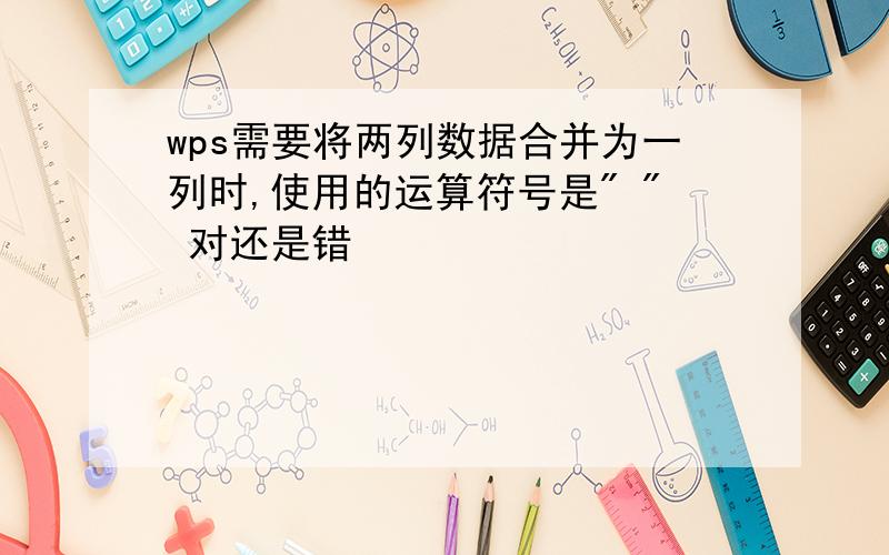 wps需要将两列数据合并为一列时,使用的运算符号是" " 对还是错