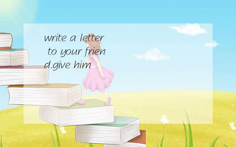 write a letter to your friend.give him