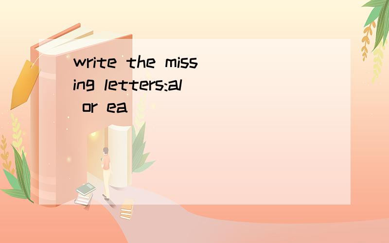 write the missing letters:al or ea