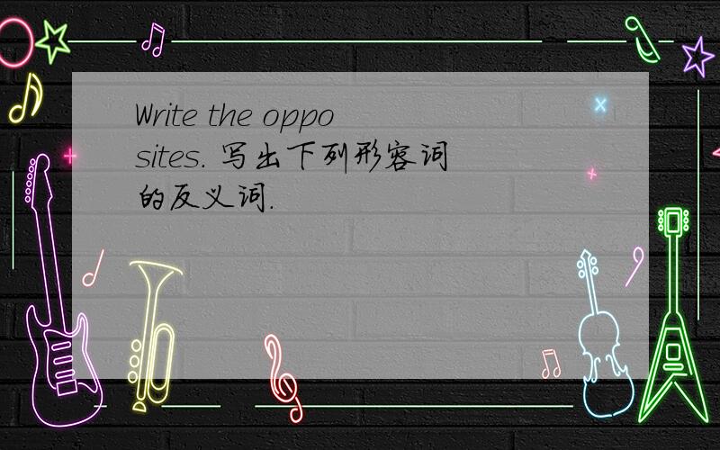 Write the opposites. 写出下列形容词的反义词.