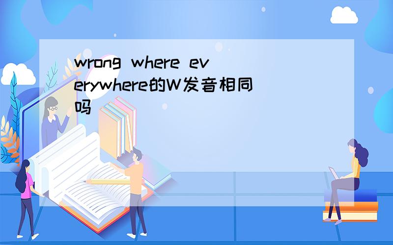 wrong where everywhere的W发音相同吗