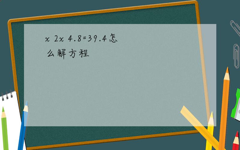 x 2x 4.8=39.4怎么解方程