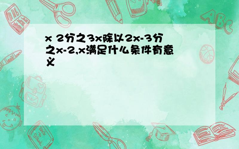 x 2分之3x除以2x-3分之x-2,x满足什么条件有意义