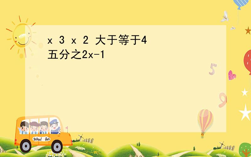 x 3 x 2 大于等于4 五分之2x-1