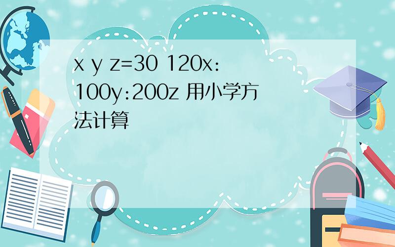 x y z=30 120x:100y:200z 用小学方法计算