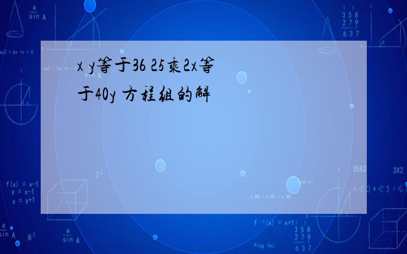 x y等于36 25乘2x等于40y 方程组的解